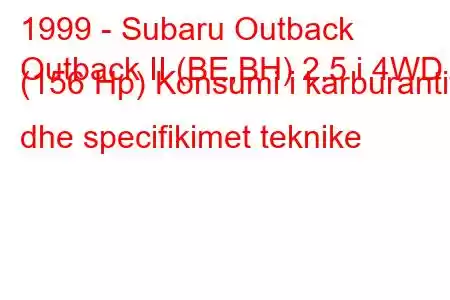 1999 - Subaru Outback
Outback II (BE,BH) 2.5 i 4WD (156 Hp) Konsumi i karburantit dhe specifikimet teknike