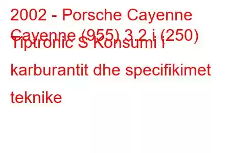 2002 - Porsche Cayenne
Cayenne (955) 3.2 i (250) Tiptronic S Konsumi i karburantit dhe specifikimet teknike