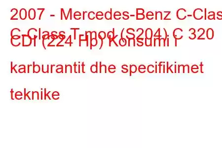 2007 - Mercedes-Benz C-Class
C-Class T-mod (S204) C 320 CDI (224 Hp) Konsumi i karburantit dhe specifikimet teknike