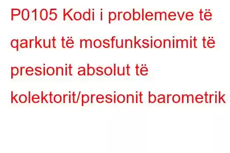 P0105 Kodi i problemeve të qarkut të mosfunksionimit të presionit absolut të kolektorit/presionit barometrik