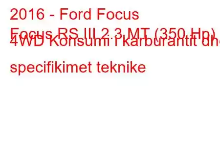 2016 - Ford Focus
Focus RS III 2.3 MT (350 Hp) 4WD Konsumi i karburantit dhe specifikimet teknike