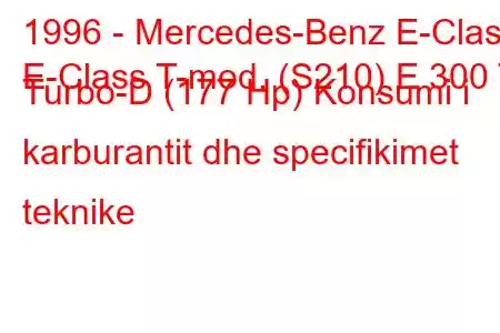 1996 - Mercedes-Benz E-Class
E-Class T-mod. (S210) E 300 T Turbo-D (177 Hp) Konsumi i karburantit dhe specifikimet teknike