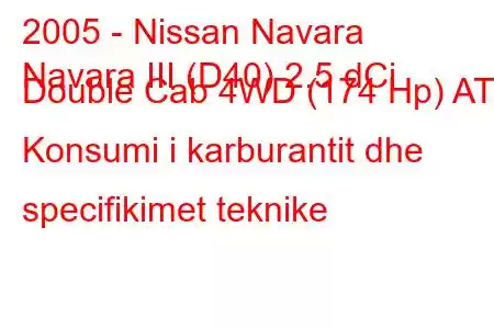 2005 - Nissan Navara
Navara III (D40) 2.5 dCi Double Cab 4WD (174 Hp) AT Konsumi i karburantit dhe specifikimet teknike