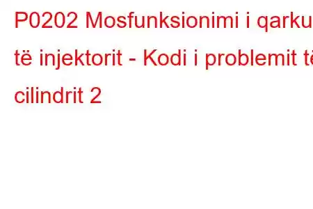 P0202 Mosfunksionimi i qarkut të injektorit - Kodi i problemit të cilindrit 2