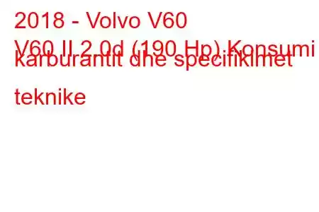 2018 - Volvo V60
V60 II 2.0d (190 Hp) Konsumi i karburantit dhe specifikimet teknike