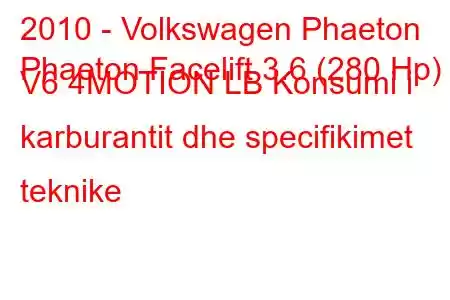 2010 - Volkswagen Phaeton
Phaeton Facelift 3.6 (280 Hp) V6 4MOTION LB Konsumi i karburantit dhe specifikimet teknike