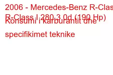 2006 - Mercedes-Benz R-Class
R-Class I 280 3.0d (190 Hp) Konsumi i karburantit dhe specifikimet teknike