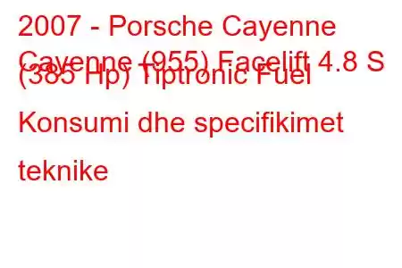 2007 - Porsche Cayenne
Cayenne (955) Facelift 4.8 S (385 Hp) Tiptronic Fuel Konsumi dhe specifikimet teknike