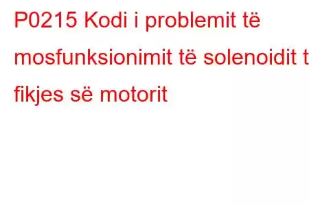 P0215 Kodi i problemit të mosfunksionimit të solenoidit të fikjes së motorit