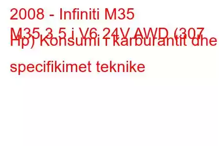 2008 - Infiniti M35
M35 3.5 i V6 24V AWD (307 Hp) Konsumi i karburantit dhe specifikimet teknike