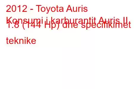 2012 - Toyota Auris
Konsumi i karburantit Auris II 1.8 (144 Hp) dhe specifikimet teknike