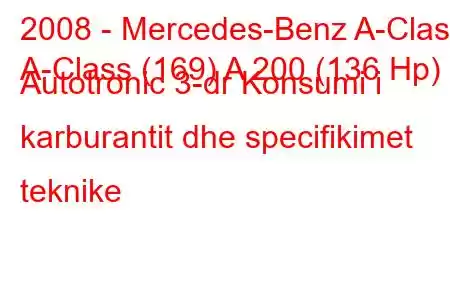 2008 - Mercedes-Benz A-Class
A-Class (169) A 200 (136 Hp) Autotronic 3-dr Konsumi i karburantit dhe specifikimet teknike