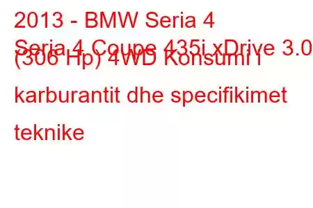 2013 - BMW Seria 4
Seria 4 Coupe 435i xDrive 3.0 (306 Hp) 4WD Konsumi i karburantit dhe specifikimet teknike