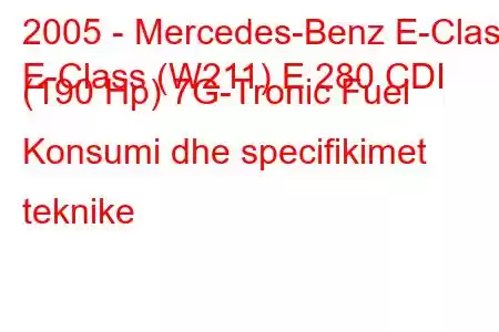 2005 - Mercedes-Benz E-Class
E-Class (W211) E 280 CDI (190 Hp) 7G-Tronic Fuel Konsumi dhe specifikimet teknike