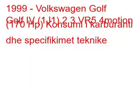 1999 - Volkswagen Golf
Golf IV (1J1) 2.3 VR5 4motion (170 Hp) Konsumi i karburantit dhe specifikimet teknike