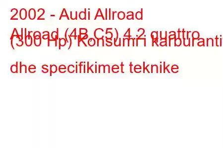 2002 - Audi Allroad
Allroad (4B,C5) 4.2 quattro (300 Hp) Konsumi i karburantit dhe specifikimet teknike