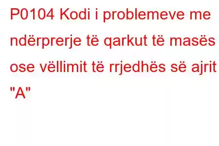 P0104 Kodi i problemeve me ndërprerje të qarkut të masës ose vëllimit të rrjedhës së ajrit 