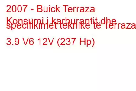 2007 - Buick Terraza
Konsumi i karburantit dhe specifikimet teknike të Terraza 3.9 V6 12V (237 Hp)