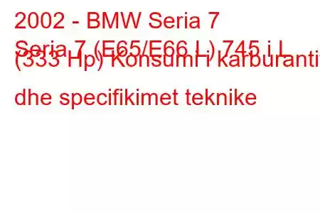 2002 - BMW Seria 7
Seria 7 (E65/E66 L) 745 i L (333 Hp) Konsumi i karburantit dhe specifikimet teknike