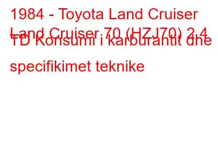 1984 - Toyota Land Cruiser
Land Cruiser 70 (HZJ70) 2.4 TD Konsumi i karburantit dhe specifikimet teknike