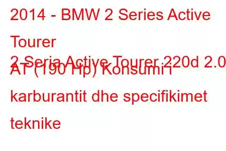 2014 - BMW 2 Series Active Tourer
2 Seria Active Tourer 220d 2.0d AT (190 Hp) Konsumi i karburantit dhe specifikimet teknike