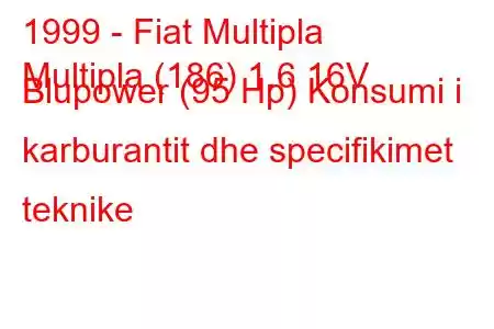 1999 - Fiat Multipla
Multipla (186) 1.6 16V Blupower (95 Hp) Konsumi i karburantit dhe specifikimet teknike