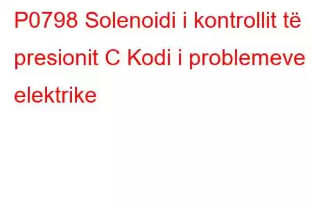 P0798 Solenoidi i kontrollit të presionit C Kodi i problemeve elektrike