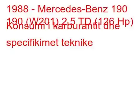 1988 - Mercedes-Benz 190
190 (W201) 2.5 TD (126 Hp) Konsumi i karburantit dhe specifikimet teknike