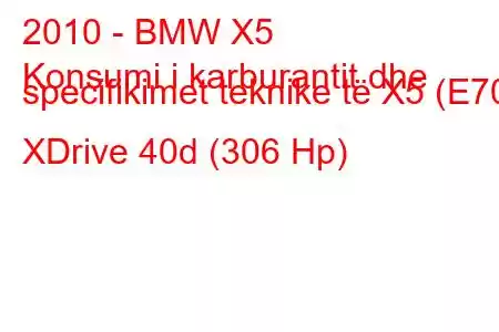 2010 - BMW X5
Konsumi i karburantit dhe specifikimet teknike të X5 (E70) XDrive 40d (306 Hp)