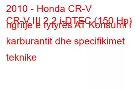 2010 - Honda CR-V
CR-V III 2.2 i-DTEC (150 Hp) ngritje e fytyrës AT Konsumi i karburantit dhe specifikimet teknike