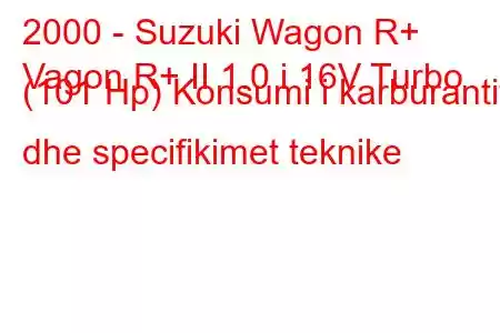 2000 - Suzuki Wagon R+
Vagon R+ II 1.0 i 16V Turbo (101 Hp) Konsumi i karburantit dhe specifikimet teknike