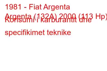 1981 - Fiat Argenta
Argenta (132A) 2000 (113 Hp) Konsumi i karburantit dhe specifikimet teknike