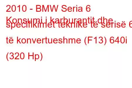 2010 - BMW Seria 6
Konsumi i karburantit dhe specifikimet teknike të serisë 6 të konvertueshme (F13) 640i (320 Hp)