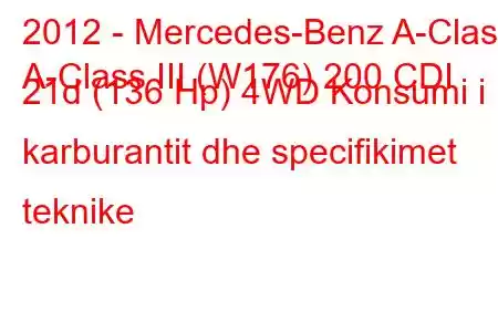 2012 - Mercedes-Benz A-Class
A-Class III (W176) 200 CDI 21d (136 Hp) 4WD Konsumi i karburantit dhe specifikimet teknike