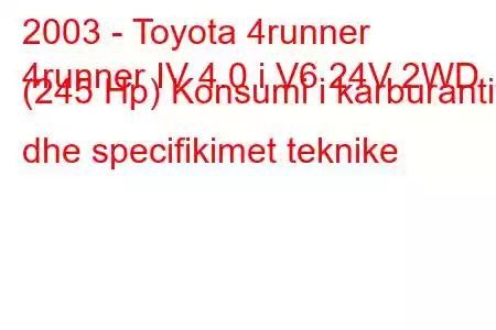 2003 - Toyota 4runner
4runner IV 4.0 i V6 24V 2WD (245 Hp) Konsumi i karburantit dhe specifikimet teknike