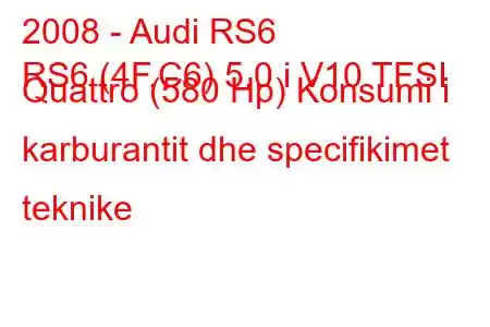 2008 - Audi RS6
RS6 (4F,C6) 5.0 i V10 TFSI Quattro (580 Hp) Konsumi i karburantit dhe specifikimet teknike