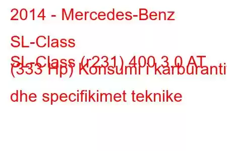 2014 - Mercedes-Benz SL-Class
SL-Class (r231) 400 3.0 AT (333 Hp) Konsumi i karburantit dhe specifikimet teknike