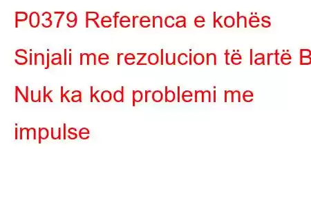 P0379 Referenca e kohës Sinjali me rezolucion të lartë B Nuk ka kod problemi me impulse