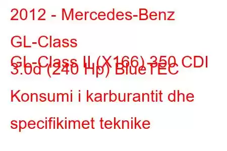 2012 - Mercedes-Benz GL-Class
GL-Class II (X166) 350 CDI 3.0d (240 Hp) BlueTEC Konsumi i karburantit dhe specifikimet teknike