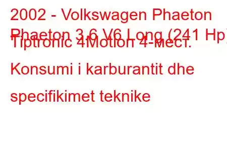 2002 - Volkswagen Phaeton
Phaeton 3.6 V6 Long (241 Hp) Tiptronic 4Motion 4-мест. Konsumi i karburantit dhe specifikimet teknike