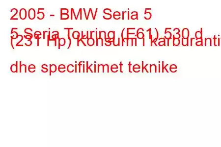 2005 - BMW Seria 5
5 Seria Touring (E61) 530 d (231 Hp) Konsumi i karburantit dhe specifikimet teknike