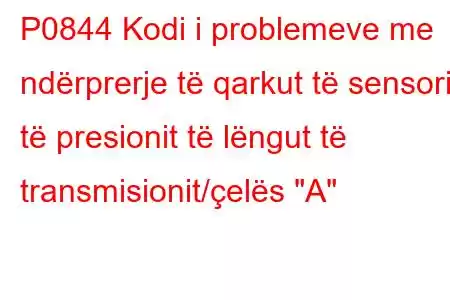 P0844 Kodi i problemeve me ndërprerje të qarkut të sensorit të presionit të lëngut të transmisionit/çelës 