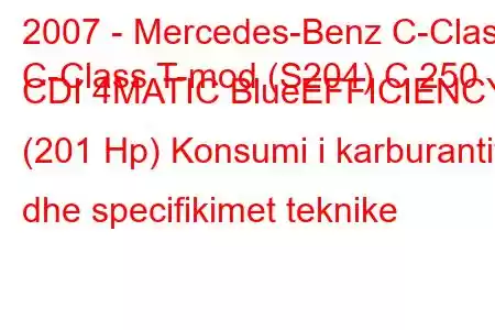 2007 - Mercedes-Benz C-Class
C-Class T-mod (S204) C 250 CDI 4MATIC BlueEFFICIENCY (201 Hp) Konsumi i karburantit dhe specifikimet teknike