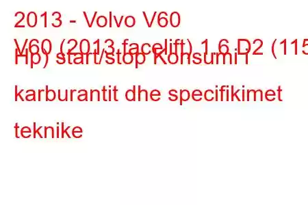 2013 - Volvo V60
V60 (2013 facelift) 1.6 D2 (115 Hp) start/stop Konsumi i karburantit dhe specifikimet teknike