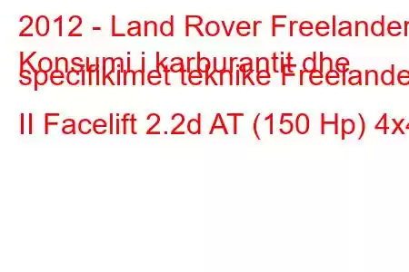 2012 - Land Rover Freelander
Konsumi i karburantit dhe specifikimet teknike Freelander II Facelift 2.2d AT (150 Hp) 4x4