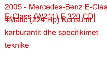 2005 - Mercedes-Benz E-Class
E-Class (W211) E 320 CDI 4Matic (224 Hp) Konsumi i karburantit dhe specifikimet teknike