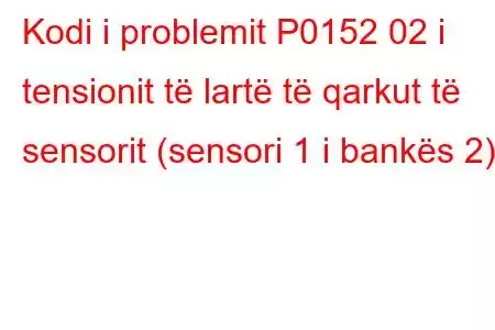 Kodi i problemit P0152 02 i tensionit të lartë të qarkut të sensorit (sensori 1 i bankës 2)