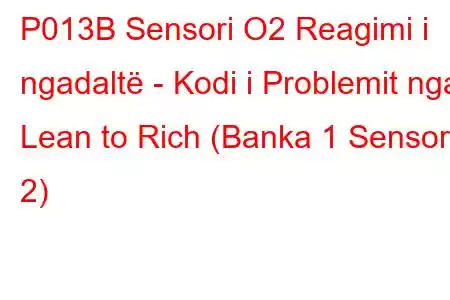 P013B Sensori O2 Reagimi i ngadaltë - Kodi i Problemit nga Lean to Rich (Banka 1 Sensor 2)