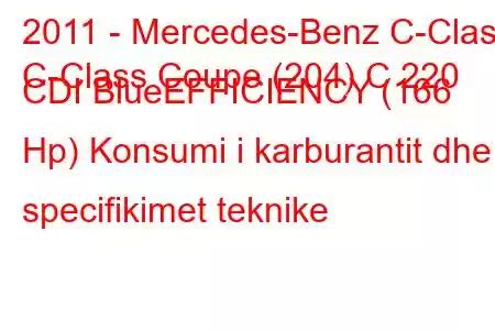 2011 - Mercedes-Benz C-Class
C-Class Coupe (204) C 220 CDI BlueEFFICIENCY (166 Hp) Konsumi i karburantit dhe specifikimet teknike