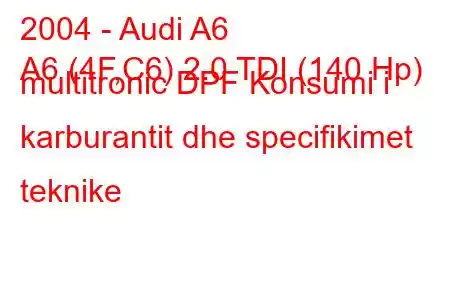 2004 - Audi A6
A6 (4F,C6) 2.0 TDI (140 Hp) multitronic DPF Konsumi i karburantit dhe specifikimet teknike